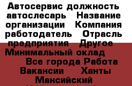 Автосервис-должность автослесарь › Название организации ­ Компания-работодатель › Отрасль предприятия ­ Другое › Минимальный оклад ­ 40 000 - Все города Работа » Вакансии   . Ханты-Мансийский,Нефтеюганск г.